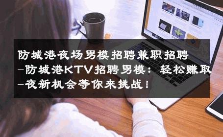 防城港夜场男模招聘兼职招聘-防城港KTV招聘男模：轻松赚取-夜新机会等你来挑战！ 