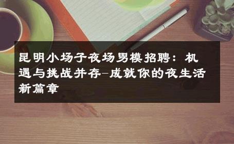 昆明小场子夜场男模招聘：机遇与挑战并存-成就你的夜生活新篇章 