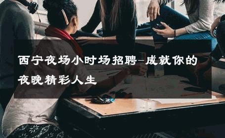 西宁夜场小时场招聘-成就你的夜晚精彩人生 