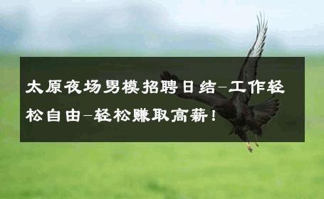 太原夜场男模招聘日结-工作轻松自由-轻松赚取高薪！ 