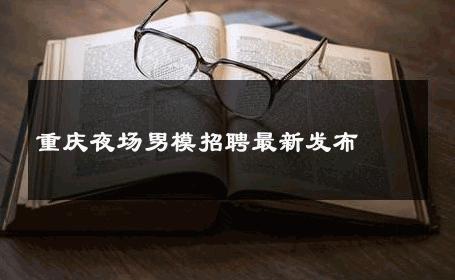 重庆夜场男模招聘最新发布 