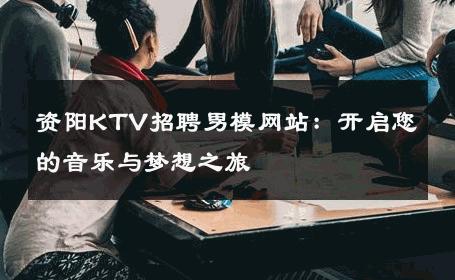 资阳KTV招聘男模网站：开启您的音乐与梦想之旅 