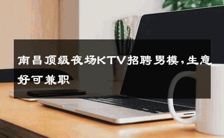 南昌顶级夜场KTV招聘男模,生意好可兼职 