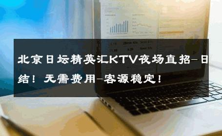 北京日坛精英汇KTV夜场直招-日结！无需费用-客源稳定！ 