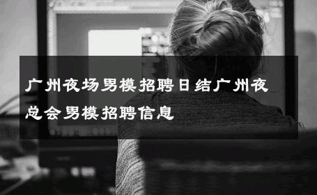 广州夜场男模招聘日结广州夜总会男模招聘信息 