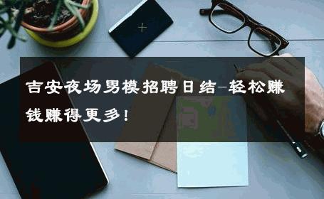 吉安夜场男模招聘日结-轻松赚钱赚得更多！ 