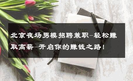 北京夜场男模招聘兼职-轻松赚取高薪-开启你的赚钱之路！ 