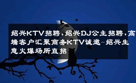 绍兴KTV招聘,绍兴DJ公主招聘,高端客户汇聚商务KTV诚邀-绍兴生意火爆场所直招
