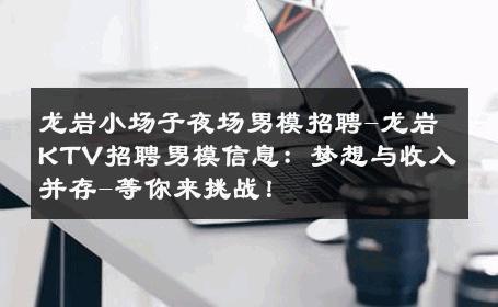 龙岩小场子夜场男模招聘-龙岩KTV招聘男模信息：梦想与收入并存-等你来挑战！ 