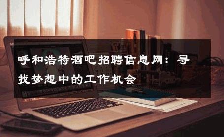 呼和浩特酒吧招聘信息网：寻找梦想中的工作机会 