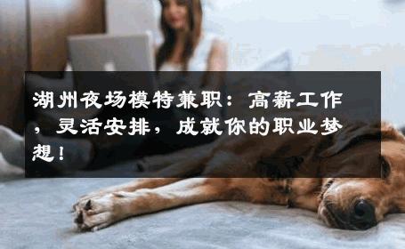 湖州夜场模特兼职：高薪工作，灵活安排，成就你的职业梦想！
