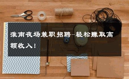 淮南夜场兼职招聘-轻松赚取高额收入！ 