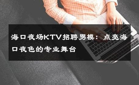 海口夜场KTV招聘男模：点亮海口夜色的专业舞台 