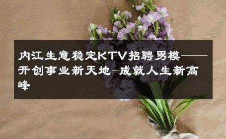 内江生意稳定KTV招聘男模——开创事业新天地-成就人生新高峰 