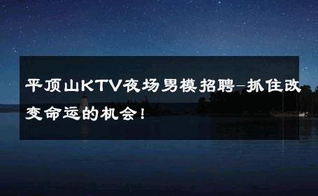 平顶山KTV夜场男模招聘-抓住改变命运的机会！ 