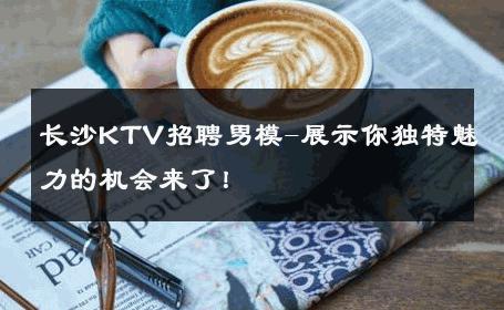 长沙KTV招聘男模-展示你独特魅力的机会来了！ 
