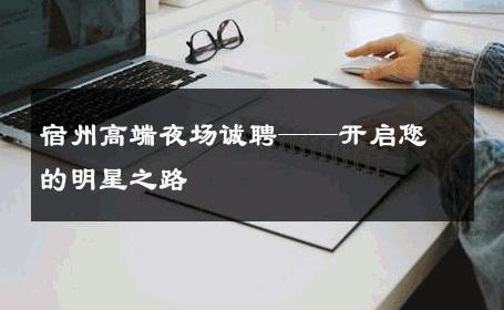 宿州高端夜场诚聘——开启您的明星之路 