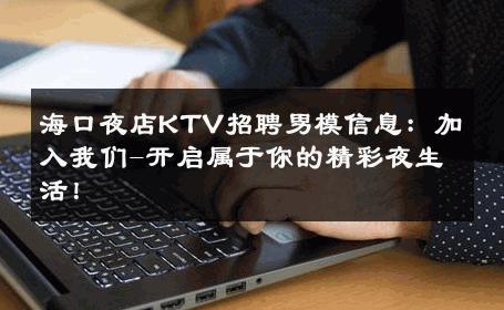 海口夜店KTV招聘男模信息：加入我们-开启属于你的精彩夜生活！ 