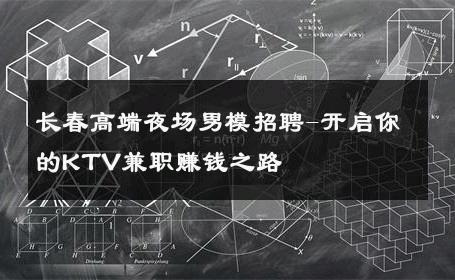 长春高端夜场男模招聘-开启你的KTV兼职赚钱之路 