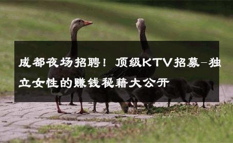 成都夜场招聘！顶级KTV招募-独立女性的赚钱秘籍大公开 