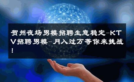 贺州夜场男模招聘生意稳定-KTV招聘男模-月入过万等你来挑战！ 
