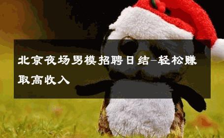 北京夜场男模招聘日结-轻松赚取高收入 