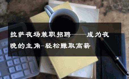 拉萨夜场兼职招聘——成为夜晚的主角-轻松赚取高薪 