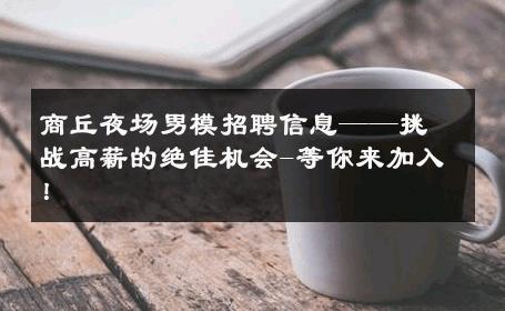 商丘夜场男模招聘信息——挑战高薪的绝佳机会-等你来加入！ 
