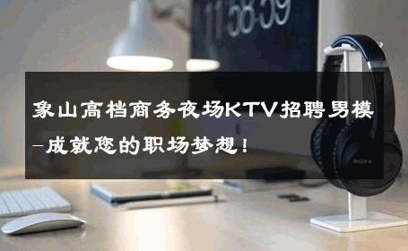 象山高档商务夜场KTV招聘男模-成就您的职场梦想！ 