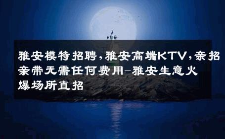 雅安模特招聘,雅安高端KTV,亲招亲带无需任何费用-雅安生意火爆场所直招