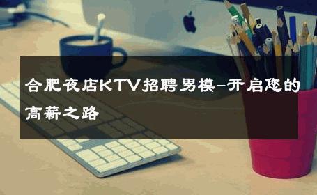 合肥夜店KTV招聘男模-开启您的高薪之路 
