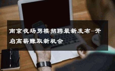 南京夜场男模招聘最新发布-开启高薪赚取新机会 
