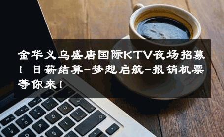 金华义乌盛唐国际KTV夜场招募！日薪结算-梦想启航-报销机票等你来！ 
