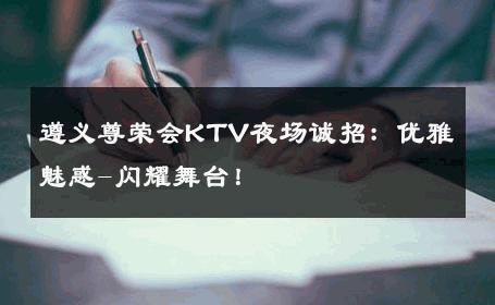 遵义尊荣会KTV夜场诚招：优雅魅惑-闪耀舞台！ 