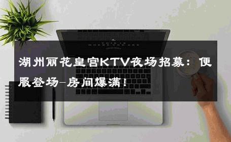 湖州丽花皇宫KTV夜场招募：便服登场-房间爆满！ 