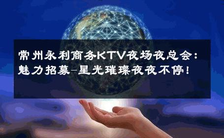 常州永利商务KTV夜场夜总会：魅力招募-星光璀璨夜夜不停！ 