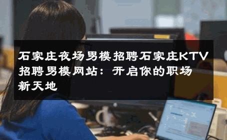 石家庄夜场男模招聘石家庄KTV招聘男模网站：开启你的职场新天地 