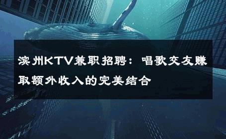 滨州KTV兼职招聘：唱歌交友赚取额外收入的完美结合 
