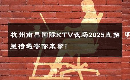 杭州南昌国际KTV夜场2025直招-明星待遇等你来拿！ 
