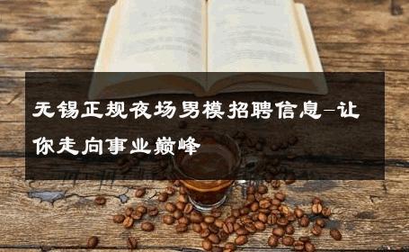 无锡正规夜场男模招聘信息-让你走向事业巅峰 