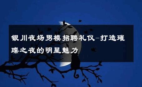 银川夜场男模招聘礼仪-打造璀璨之夜的明星魅力 