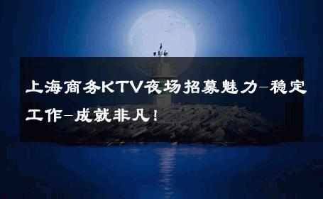 上海商务KTV夜场招募魅力-稳定工作-成就非凡！ 