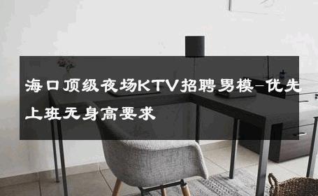 海口顶级夜场KTV招聘男模-优先上班无身高要求 