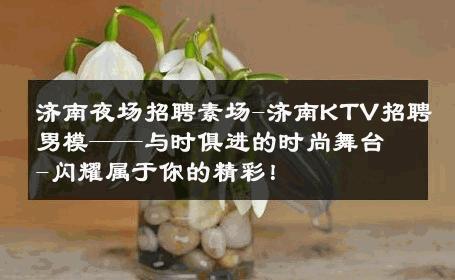 济南夜场招聘素场-济南KTV招聘男模——与时俱进的时尚舞台-闪耀属于你的精彩！ 