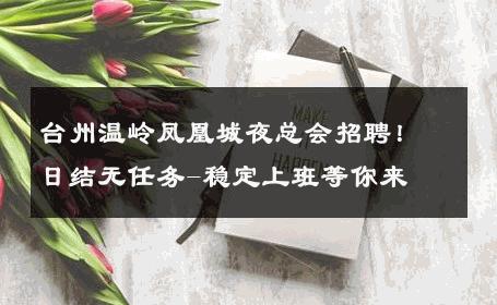 台州温岭凤凰城夜总会招聘！日结无任务-稳定上班等你来 