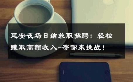 延安夜场日结兼职招聘：轻松赚取高额收入-等你来挑战！ 