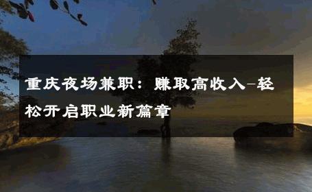 重庆夜场兼职：赚取高收入-轻松开启职业新篇章 