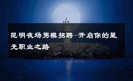 昆明夜场男模招聘-开启你的星光职业之路 