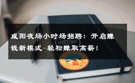 咸阳夜场小时场招聘：开启赚钱新模式-轻松赚取高薪！ 