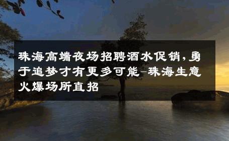 珠海高端夜场招聘酒水促销,勇于追梦才有更多可能-珠海生意火爆场所直招